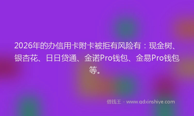 2026年的办信用卡附卡被拒有风险有：现金树、银杏花、日日贷通、金诺Pro钱包、金易Pro钱包等。