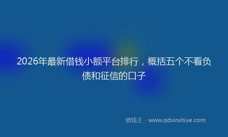 2026年最新借钱小额平台排行，概括五个不看负债和征信的口子