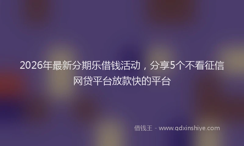 2026年最新分期乐借钱活动，分享5个不看征信网贷平台放款快的平台