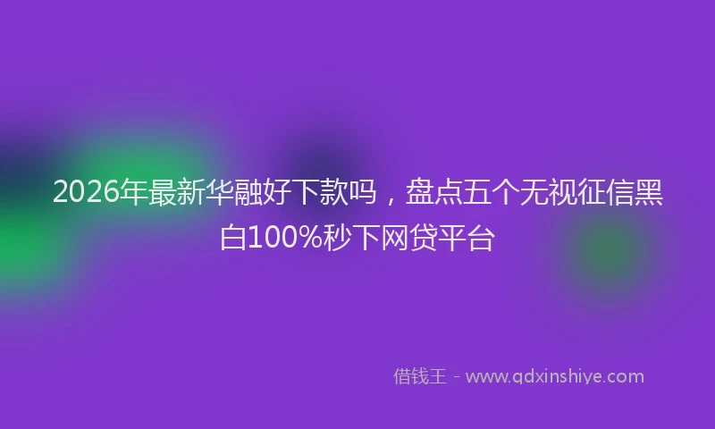 2026年最新华融好下款吗，盘点五个无视征信黑白100%秒下网贷平台