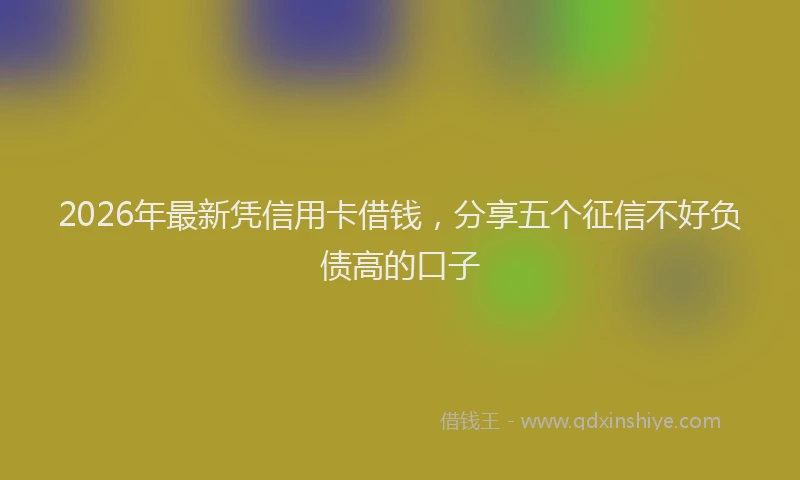 2026年最新凭信用卡借钱,分享五个征信不好负债高的口子
