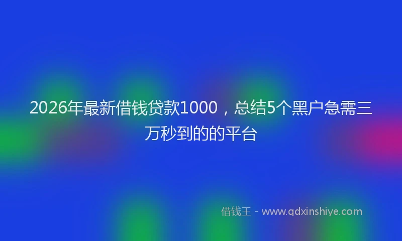 2026年最新借钱贷款1000,总结5个黑户急需三万秒到的的平台