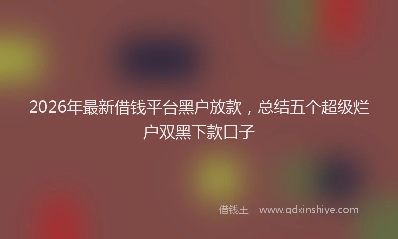 2026年最新借钱平台黑户放款，总结五个超级烂户双黑下款口子