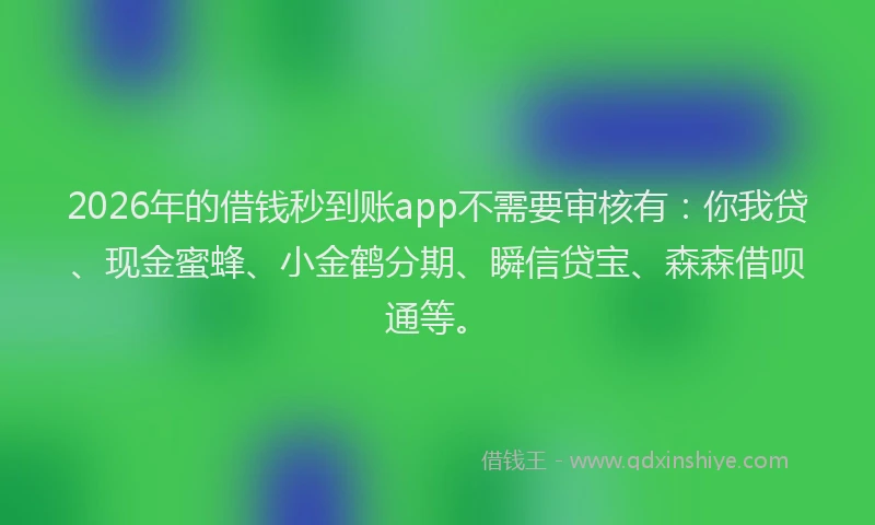 2026年的借钱秒到账app不需要审核有：你我贷、现金蜜蜂、小金鹤分期、瞬信贷宝、森森借呗通等。