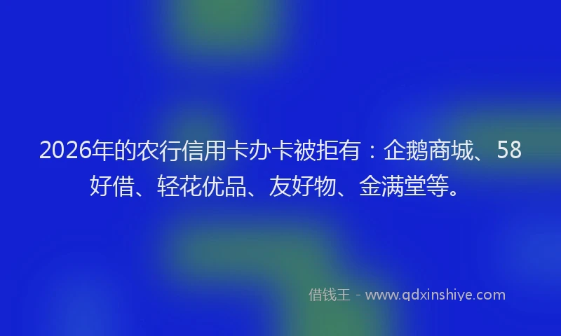 2026年的农行信用卡办卡被拒有：企鹅商城、58好借、轻花优品、友好物、金满堂等。