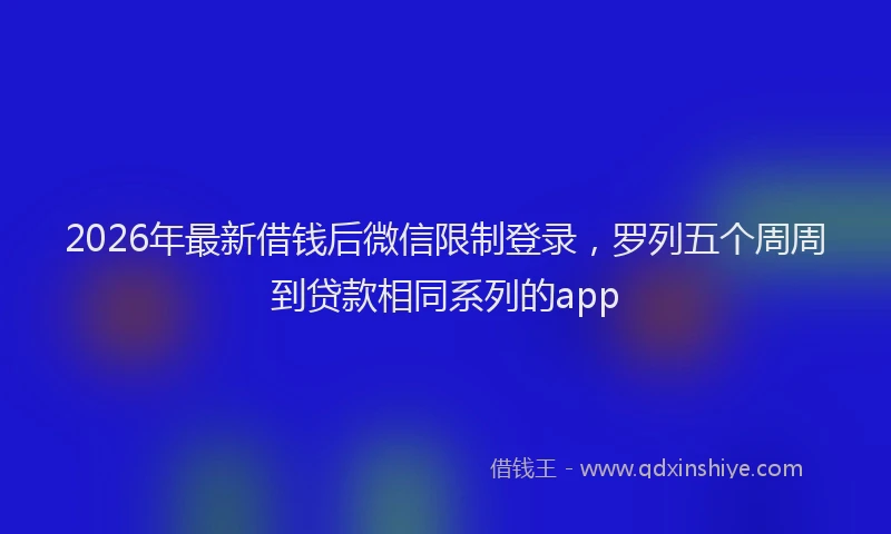 2026年最新借钱后微信限制登录，罗列五个周周到贷款相同系列的app