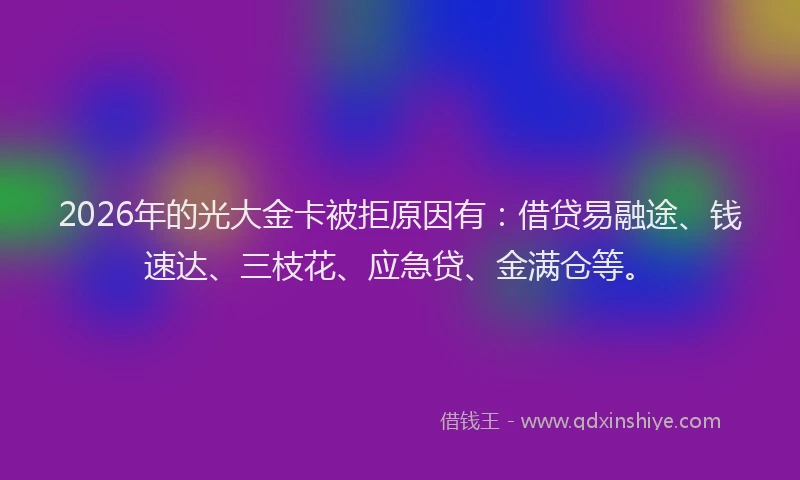 2026年的光大金卡被拒原因有:借贷易融途、钱速达、三枝花、应急贷、金满仓等。