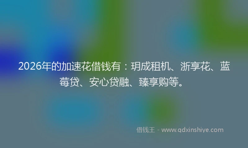 2026年的加速花借钱有：玥成租机、浙享花、蓝莓贷、安心贷融、臻享购等。
