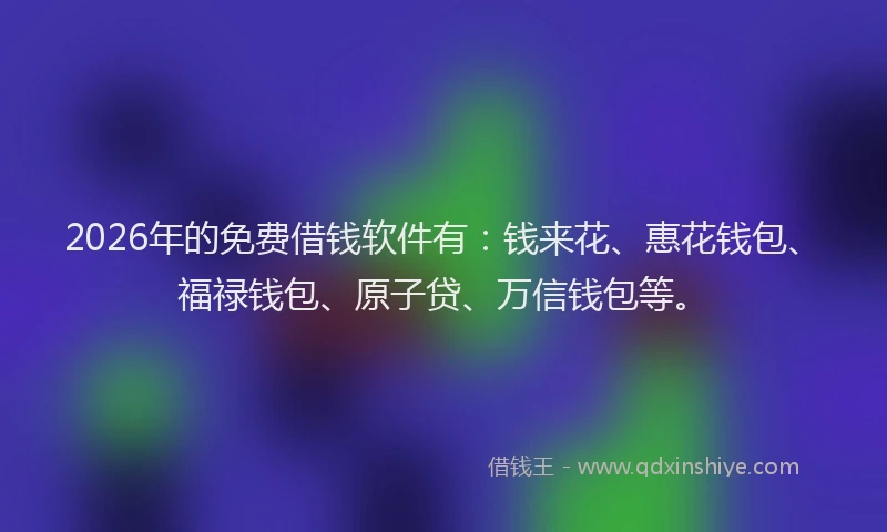 2026年的免费借钱软件有:钱来花、惠花钱包、福禄钱包、原子贷、万信钱包等。
