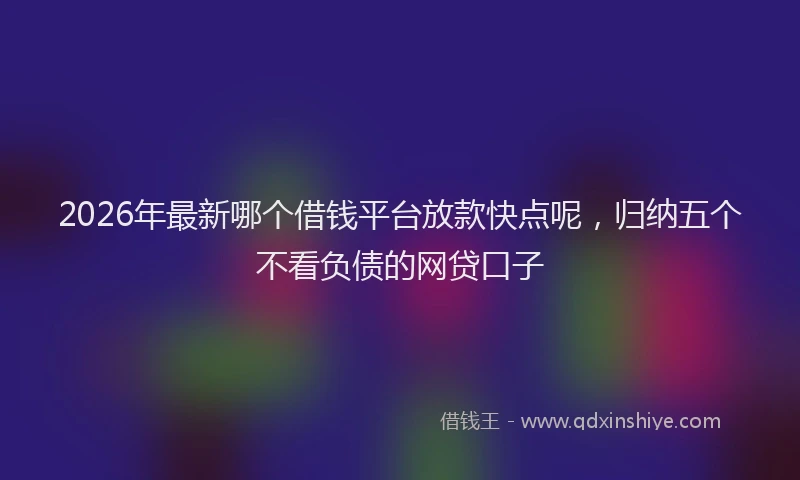 2026年最新哪个借钱平台放款快点呢,归纳五个不看负债的网贷口子