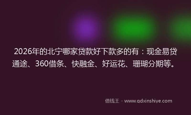 2026年的北宁哪家贷款好下款多的有：现金易贷通途、360借条、快融金、好运花、珊瑚分期等。