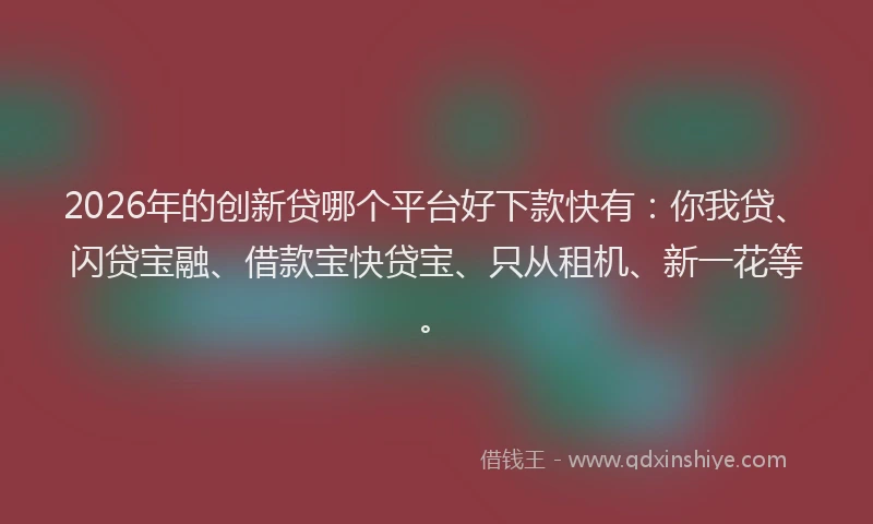 2026年的创新贷哪个平台好下款快有:你我贷、闪贷宝融、借款宝快贷宝、只从租机、新一花等。