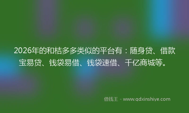 2026年的和桔多多类似的平台有：随身贷、借款宝易贷、钱袋易借、钱袋速借、千亿商城等。