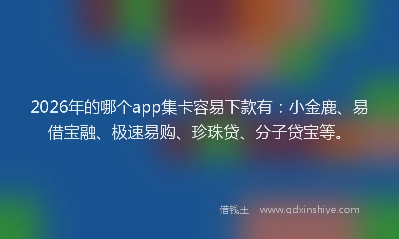 2026年的哪个app集卡容易下款有：小金鹿、易借宝融、极速易购、珍珠贷、分子贷宝等。