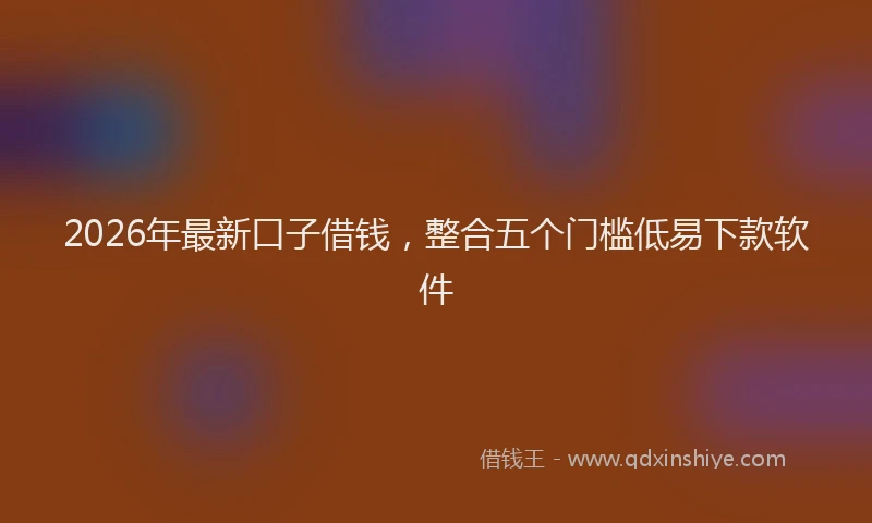 2026年最新口子借钱，整合五个门槛低易下款软件