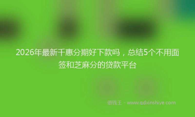 2026年最新千惠分期好下款吗，总结5个不用面签和芝麻分的贷款平台