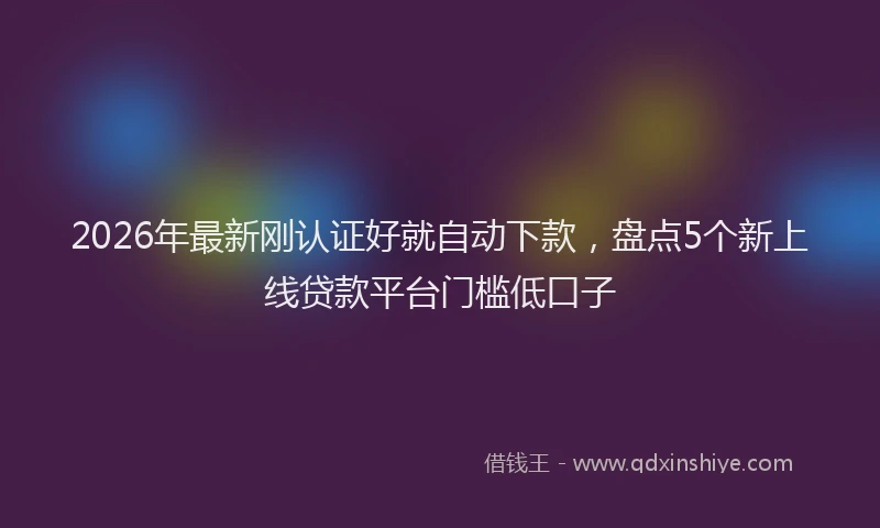 2026年最新刚认证好就自动下款，盘点5个新上线贷款平台门槛低口子