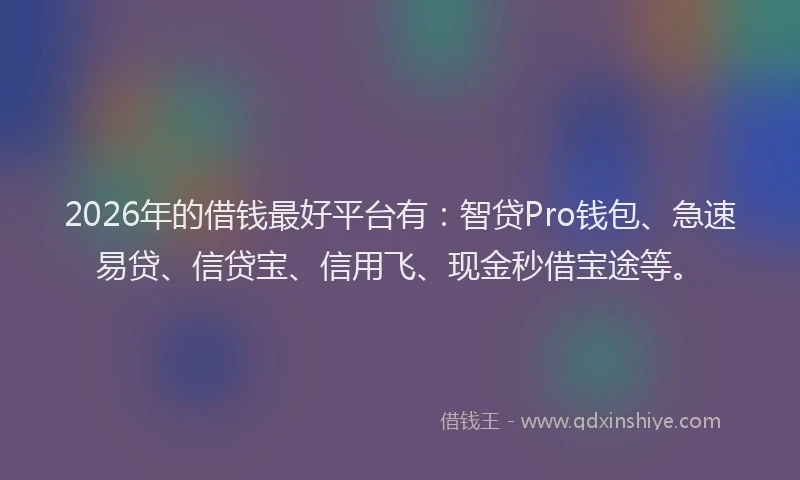 2026年的借钱最好平台有：智贷Pro钱包、急速易贷、信贷宝、信用飞、现金秒借宝途等。