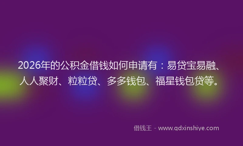 2026年的公积金借钱如何申请有：易贷宝易融、人人聚财、粒粒贷、多多钱包、福星钱包贷等。