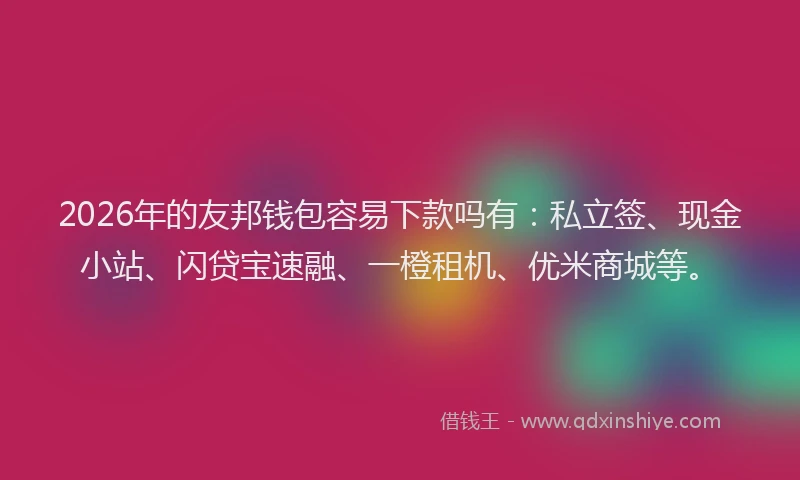 2026年的友邦钱包容易下款吗有：私立签、现金小站、闪贷宝速融、一橙租机、优米商城等。