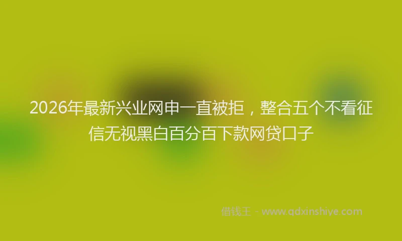 2026年最新兴业网申一直被拒，整合五个不看征信无视黑白百分百下款网贷口子