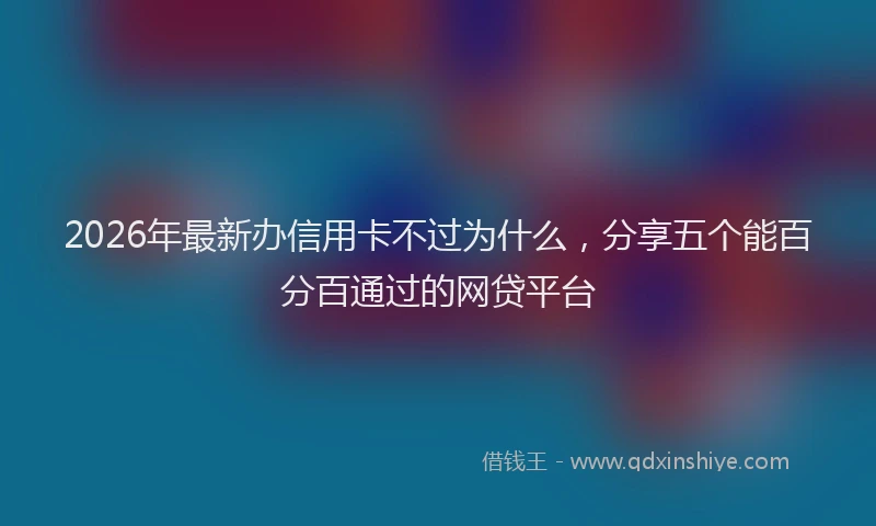 2026年最新办信用卡不过为什么，分享五个能百分百通过的网贷平台