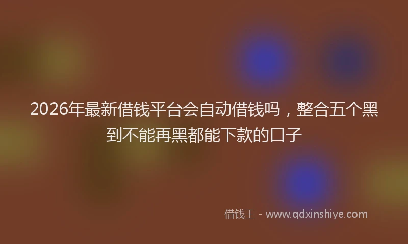2026年最新借钱平台会自动借钱吗,整合五个黑到不能再黑都能下款的口子