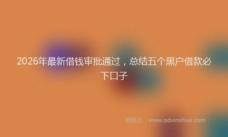 2026年最新借钱审批通过，总结五个黑户借款必下口子