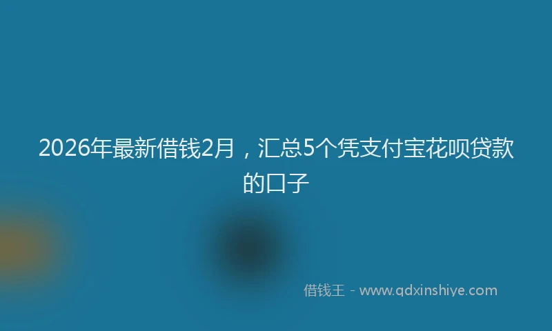 2026年最新借钱2月，汇总5个凭支付宝花呗贷款的口子