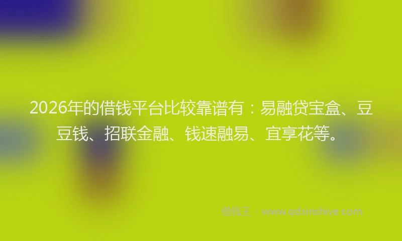 2026年的借钱平台比较靠谱有：易融贷宝盒、豆豆钱、招联金融、钱速融易、宜享花等。