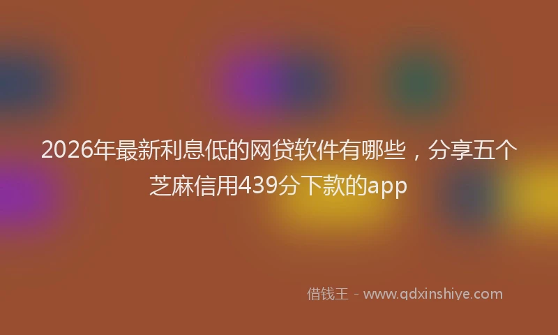 2026年最新利息低的网贷软件有哪些,分享五个芝麻信用439分下款的app
