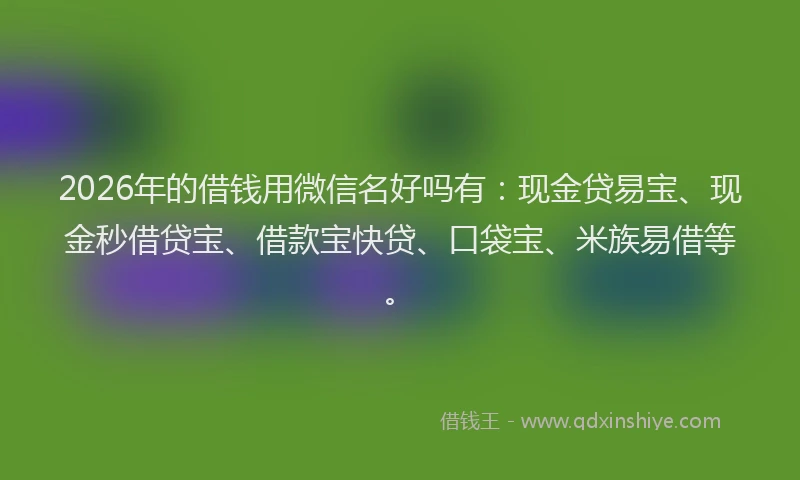 2026年的借钱用微信名好吗有：现金贷易宝、现金秒借贷宝、借款宝快贷、口袋宝、米族易借等。