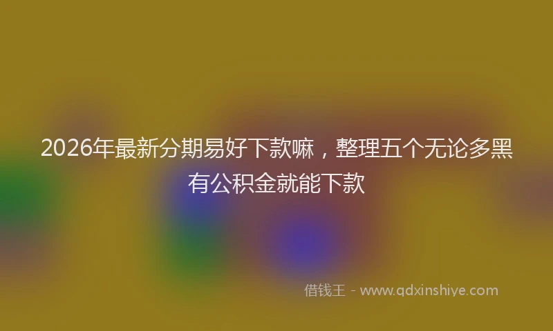 2026年最新分期易好下款嘛,整理五个无论多黑有公积金就能下款
