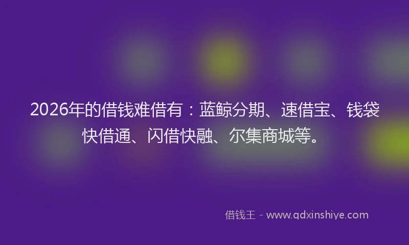 2026年的借钱难借有：蓝鲸分期、速借宝、钱袋快借通、闪借快融、尔集商城等。