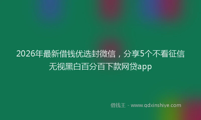 2026年最新借钱优选封微信，分享5个不看征信无视黑白百分百下款网贷app