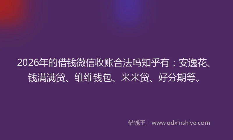 2026年的借钱微信收账合法吗知乎有：安逸花、钱满满贷、维维钱包、米米贷、好分期等。
