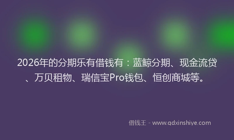 2026年的分期乐有借钱有：蓝鲸分期、现金流贷、万贝租物、瑞信宝Pro钱包、恒创商城等。