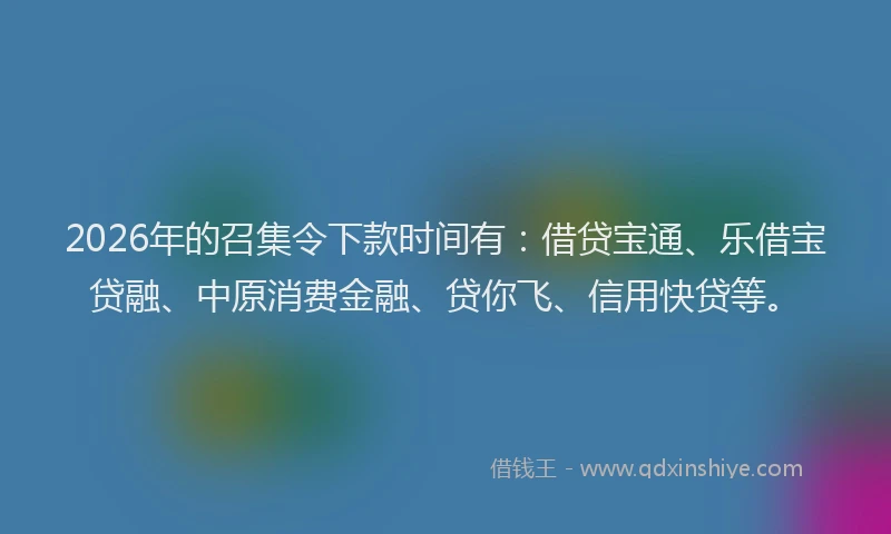 2026年的召集令下款时间有：借贷宝通、乐借宝贷融、中原消费金融、贷你飞、信用快贷等。
