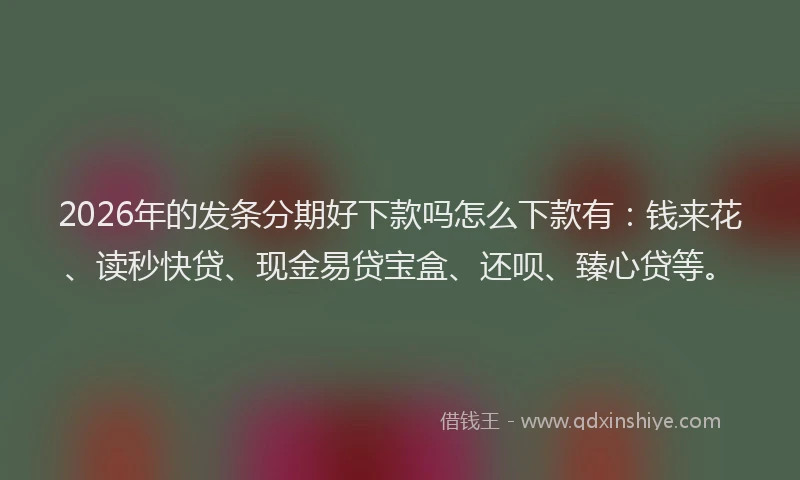 2026年的发条分期好下款吗怎么下款有：钱来花、读秒快贷、现金易贷宝盒、还呗、臻心贷等。