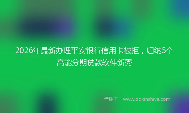 2026年最新办理平安银行信用卡被拒，归纳5个高能分期贷款软件新秀