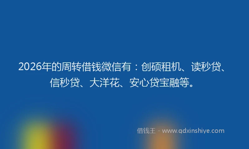 2026年的周转借钱微信有:创硕租机、读秒贷、信秒贷、大洋花、安心贷宝融等。