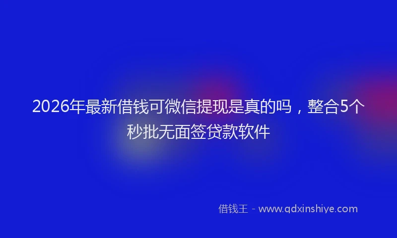 2026年最新借钱可微信提现是真的吗，整合5个秒批无面签贷款软件
