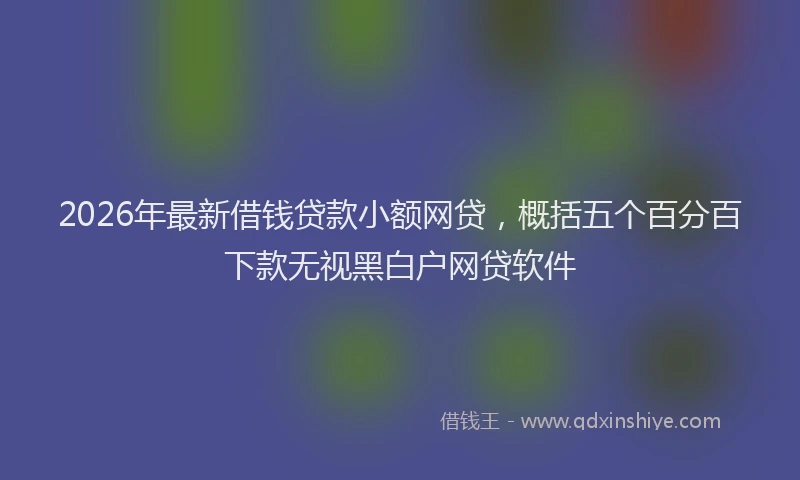 2026年最新借钱贷款小额网贷，概括五个百分百下款无视黑白户网贷软件