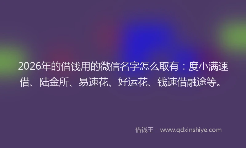 2026年的借钱用的微信名字怎么取有:度小满速借、陆金所、易速花、好运花、钱速借融途等。