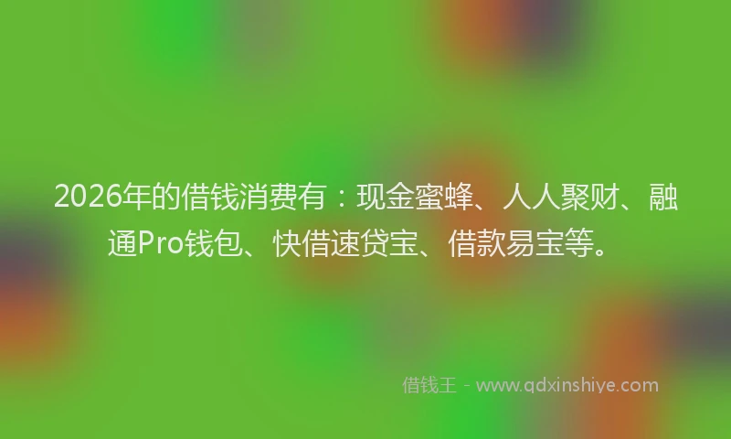 2026年的借钱消费有:现金蜜蜂、人人聚财、融通Pro钱包、快借速贷宝、借款易宝等。