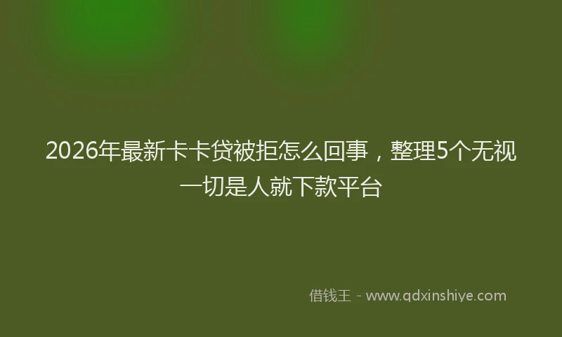 2026年最新卡卡贷被拒怎么回事,整理5个无视一切是人就下款平台