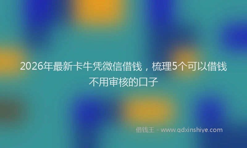 2026年最新卡牛凭微信借钱,梳理5个可以借钱不用审核的口子
