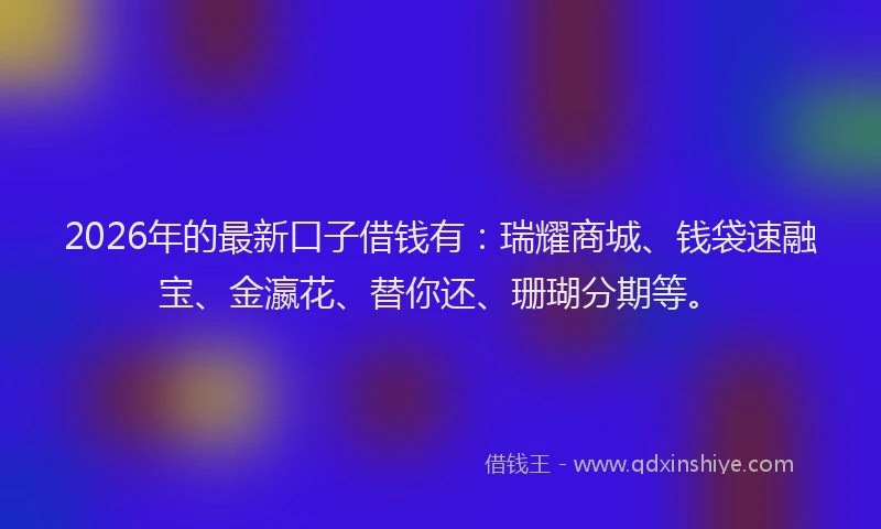 2026年的最新口子借钱有：瑞耀商城、钱袋速融宝、金瀛花、替你还、珊瑚分期等。