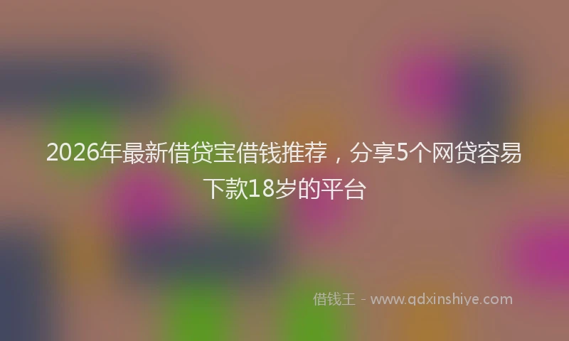 2026年最新借贷宝借钱推荐，分享5个网贷容易下款18岁的平台