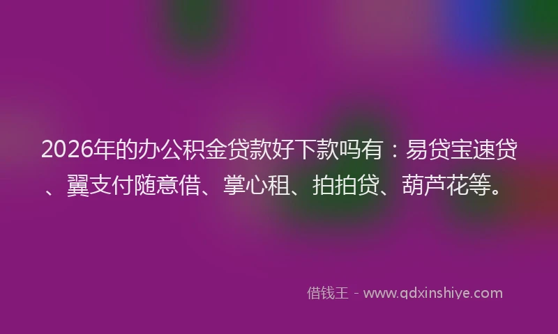 2026年的办公积金贷款好下款吗有：易贷宝速贷、翼支付随意借、掌心租、拍拍贷、葫芦花等。